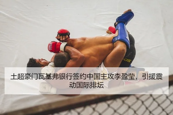 土超豪门瓦基弗银行签约中国主攻李盈莹，引援震动国际排坛