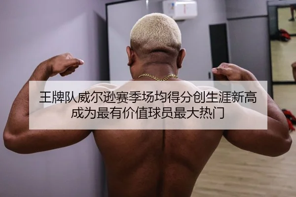 王牌队威尔逊赛季场均得分创生涯新高 成为最有价值球员最大热门