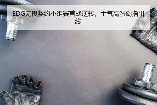 EDG无畏契约小组赛首战逆转，士气高涨剑指出线